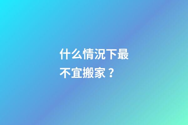 什么情況下最不宜搬家？